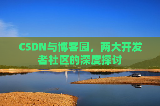 CSDN与博客园,两大开发者社区的深度探讨